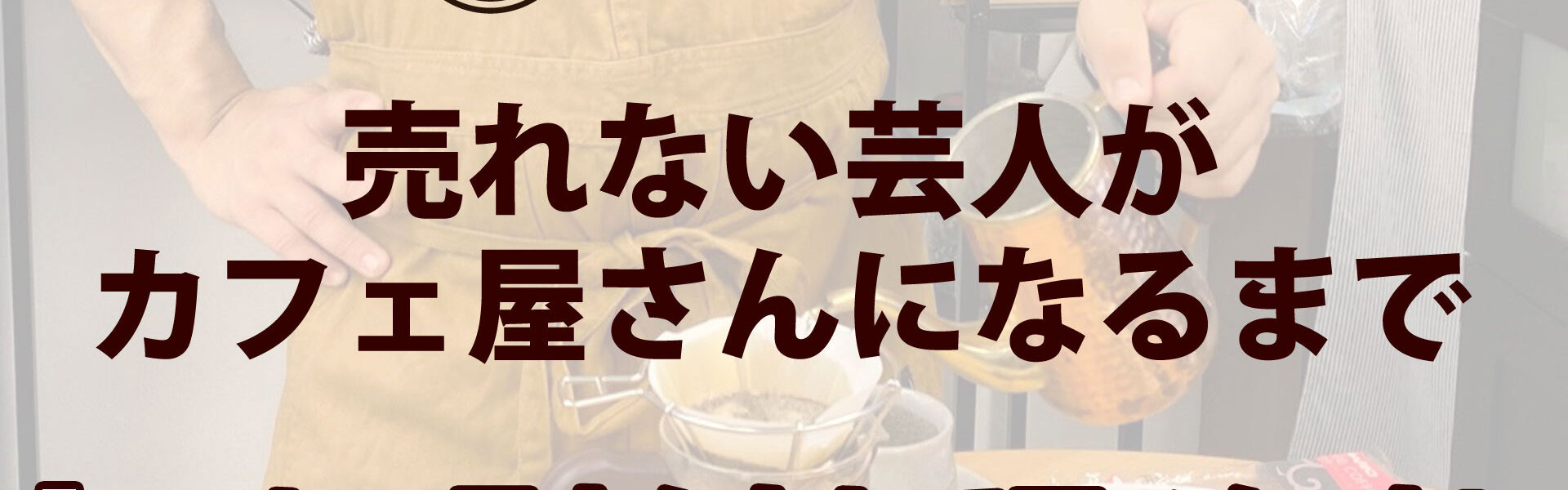 元よしもと芸人がカフェを開業するまでの波乱に満ちたストーリー「売れない芸人がカフェ屋さんになるまで」連載第14回「コーヒー屋さんとして再スタート！」