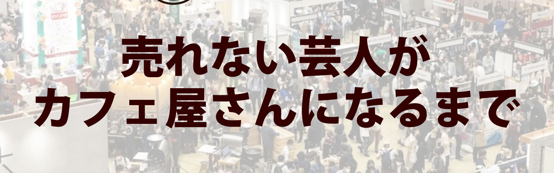 元よしもと芸人がカフェを開業するまでの波乱に満ちたストーリー「売れない芸人がカフェ屋さんになるまで」連載第19回「SCAJという年に一度のコーヒーの祭典」